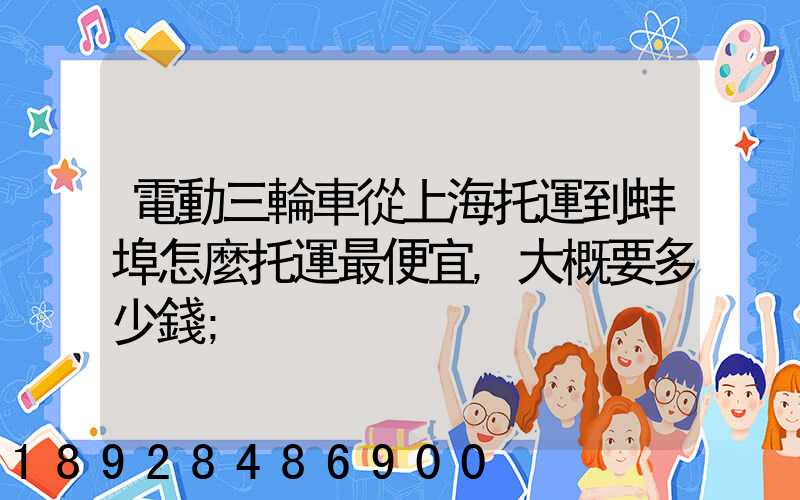 電動三輪車從上海托運到蚌埠怎麼托運最便宜,大概要多少錢