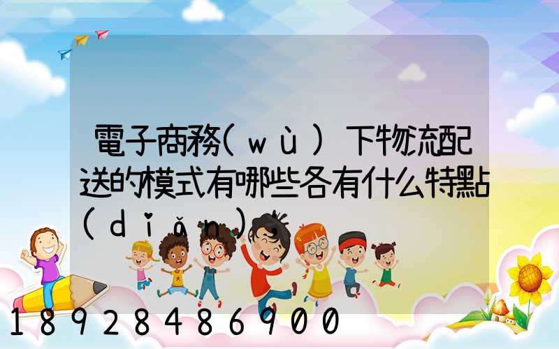 電子商務(wù)下物流配送的模式有哪些各有什么特點(diǎn)