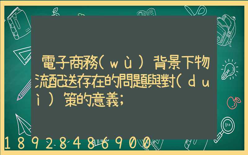 電子商務(wù)背景下物流配送存在的問題與對(duì)策的意義