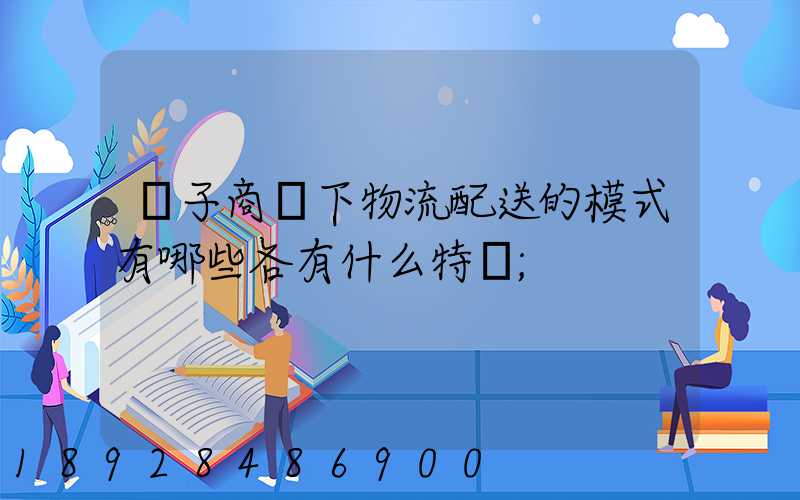 電子商務下物流配送的模式有哪些各有什么特點