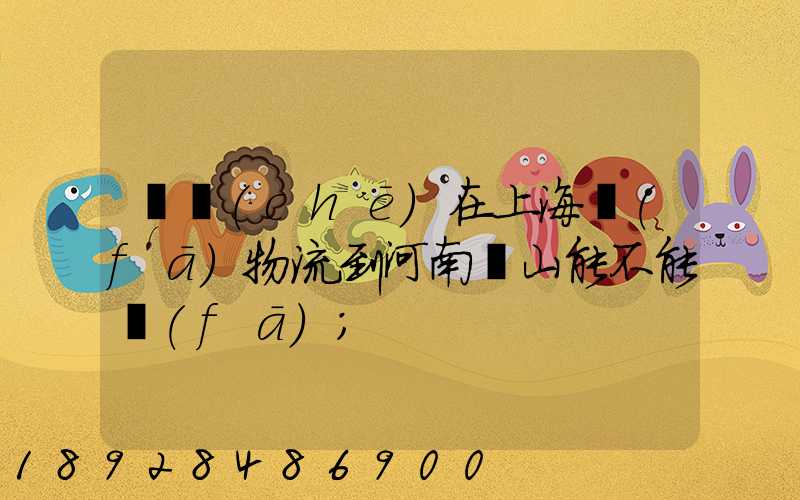 電車(chē)在上海發(fā)物流到河南魯山能不能發(fā)