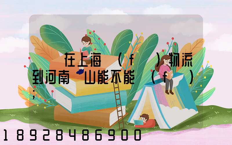 電車在上海發(fā)物流到河南魯山能不能發(fā)