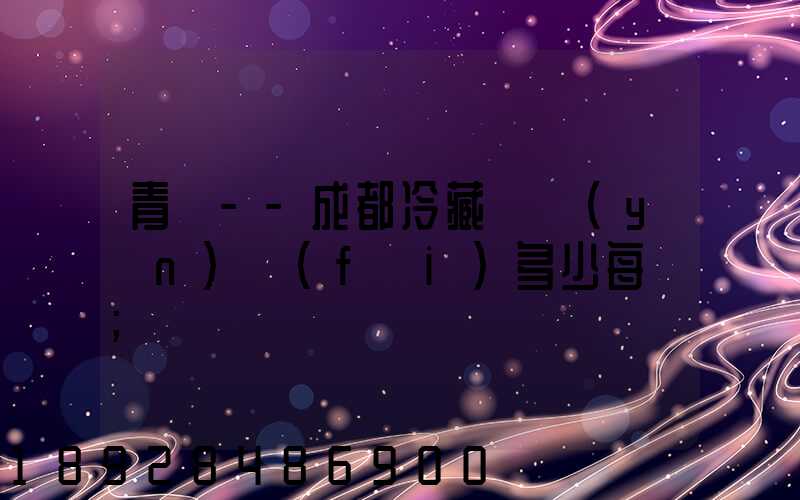 青島--成都冷藏車運(yùn)費(fèi)多少每噸