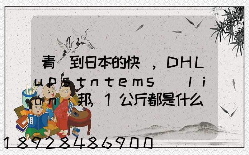 青島到日本的快遞,DHLupstntems聯(lián)邦,1公斤都是什么價格,哪家價格...