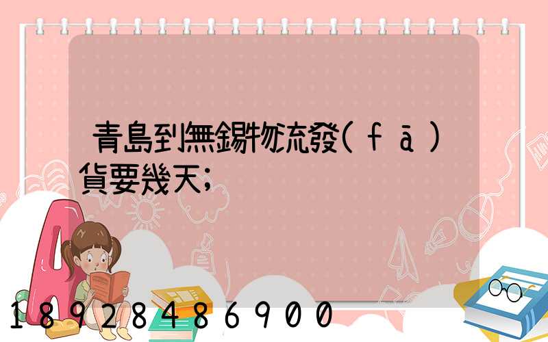青島到無錫物流發(fā)貨要幾天