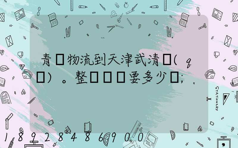 青島物流到天津武清區(qū)。整車運輸要多少錢