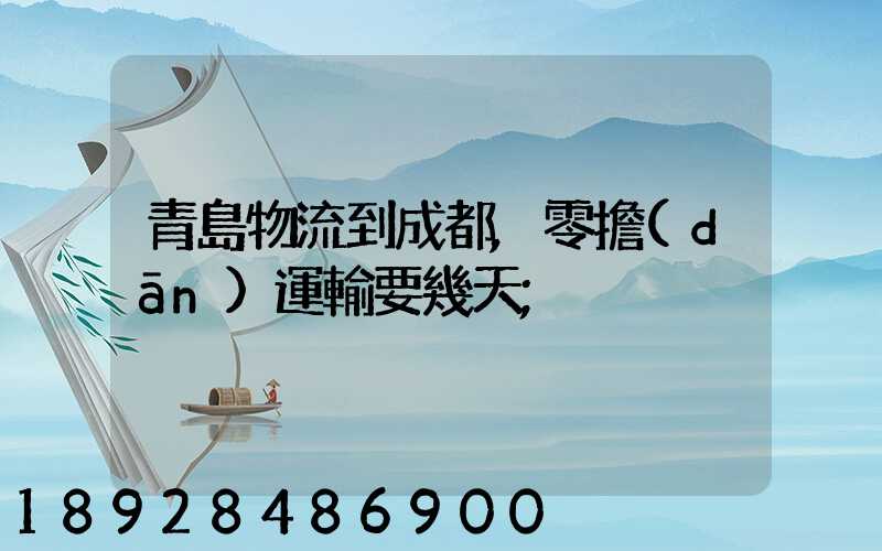 青島物流到成都,零擔(dān)運輸要幾天