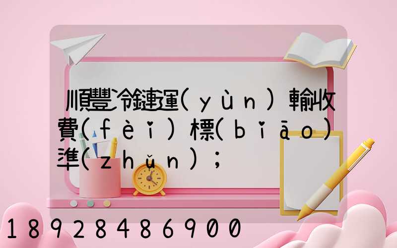 順豐冷鏈運(yùn)輸收費(fèi)標(biāo)準(zhǔn)