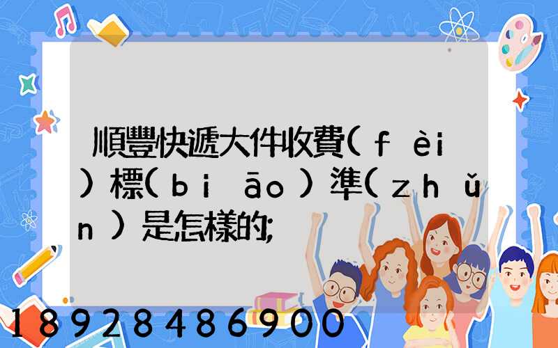 順豐快遞大件收費(fèi)標(biāo)準(zhǔn)是怎樣的