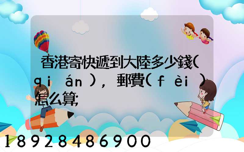 香港寄快遞到大陸多少錢(qián),郵費(fèi)怎么算