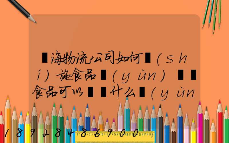 鴻海物流公司如何實(shí)施食品運(yùn)輸該食品可以選擇什么運(yùn)輸方式為什么_百度...