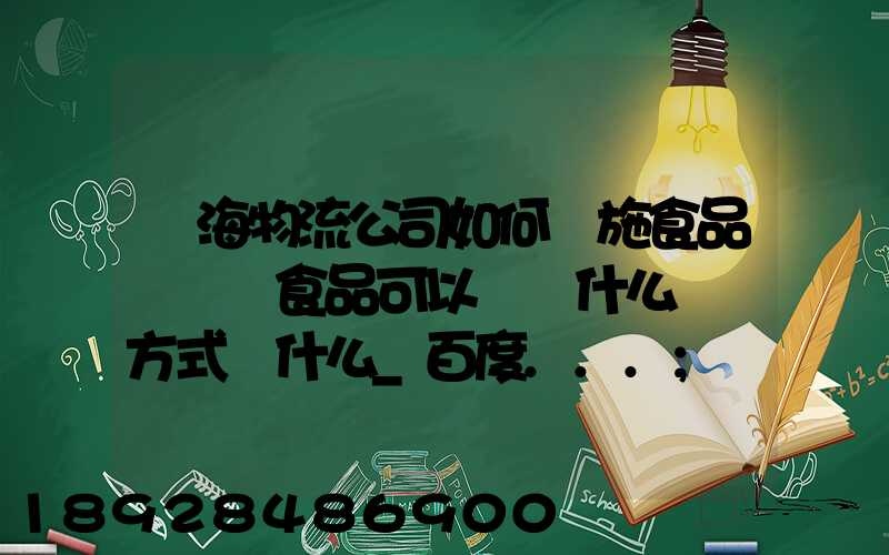 鴻海物流公司如何實施食品運輸該食品可以選擇什么運輸方式為什么_百度...