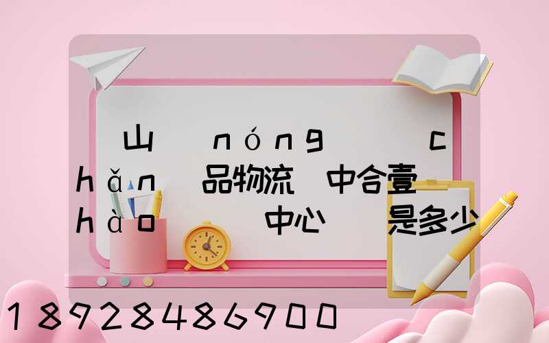 黃山農(nóng)產(chǎn)品物流園中合壹號(hào)營銷中心電話是多少