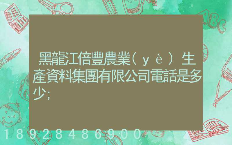 黑龍江倍豐農業(yè)生產資料集團有限公司電話是多少